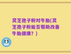 灵芝孢子粉对牛胎(灵芝孢子粉能否帮助改善牛胎健康？)