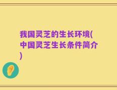 我国灵芝的生长环境(中国灵芝生长条件简介)