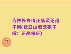 吉林长白山正品灵芝孢子粉(长白山灵芝孢子粉：正品保证)