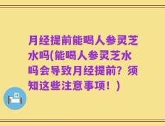 月经提前能喝人参灵芝水吗(能喝人参灵芝水吗会导致月经提前？须知这些注意事项！)