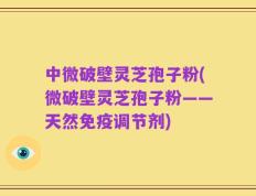中微破壁灵芝孢子粉(微破壁灵芝孢子粉——天然免疫调节剂)
