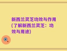 新西兰灵芝功效与作用(了解新西兰灵芝：功效与用途)