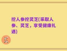 挖人参挖灵芝(采取人参、灵芝，享受健康礼遇)