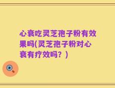 心衰吃灵芝孢子粉有效果吗(灵芝孢子粉对心衰有疗效吗？)