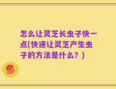 怎么让灵芝长虫子快一点(快速让灵芝产生虫子的方法是什么？)