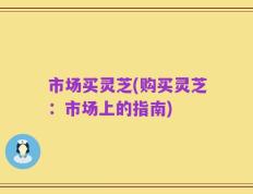 市场买灵芝(购买灵芝：市场上的指南)
