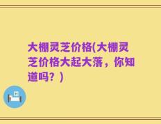 大棚灵芝价格(大棚灵芝价格大起大落，你知道吗？)