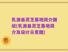 乳源县灵芝基地简介图纸(乳源县灵芝基地简介及设计示意图)