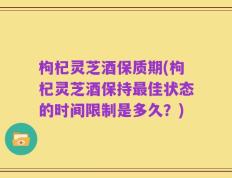 枸杞灵芝酒保质期(枸杞灵芝酒保持最佳状态的时间限制是多久？)