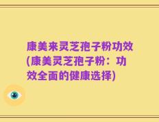 康美来灵芝孢子粉功效(康美灵芝孢子粉：功效全面的健康选择)