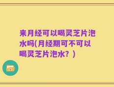 来月经可以喝灵芝片泡水吗(月经期可不可以喝灵芝片泡水？)
