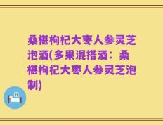 桑椹枸杞大枣人参灵芝泡酒(多果混搭酒：桑椹枸杞大枣人参灵芝泡制)