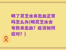 喝了灵芝水鼻出血正常吗怎么办(喝灵芝水会导致鼻出血？应该如何应对？)