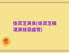 徐灵芝演员(徐灵芝精湛演技获盛赞)