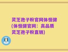 灵芝孢子粉官网体恒健(体恒健官网：高品质灵芝孢子粉直销)