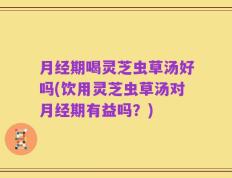 月经期喝灵芝虫草汤好吗(饮用灵芝虫草汤对月经期有益吗？)