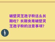 破壁灵芝孢子粉这么长期吃？长期食用破壁灵芝孢子粉的注意事项？