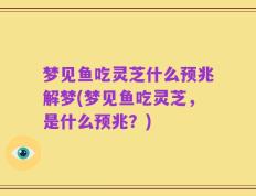 梦见鱼吃灵芝什么预兆解梦(梦见鱼吃灵芝，是什么预兆？)