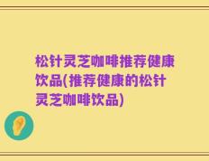 松针灵芝咖啡推荐健康饮品(推荐健康的松针灵芝咖啡饮品)