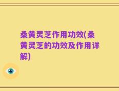 桑黄灵芝作用功效(桑黄灵芝的功效及作用详解)