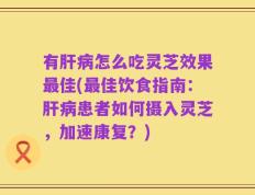有肝病怎么吃灵芝效果最佳(最佳饮食指南：肝病患者如何摄入灵芝，加速康复？)