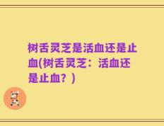 树舌灵芝是活血还是止血(树舌灵芝：活血还是止血？)