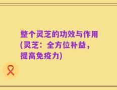 整个灵芝的功效与作用(灵芝：全方位补益，提高免疫力)