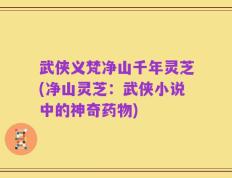 武侠义梵净山千年灵芝(净山灵芝：武侠小说中的神奇药物)