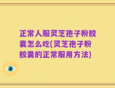 正常人服灵芝孢子粉胶囊怎么吃(灵芝孢子粉胶囊的正常服用方法)