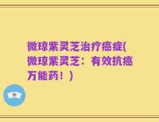 微琼紫灵芝治疗癌症(微琼紫灵芝：有效抗癌万能药！)