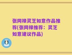张同禄灵芝如意作品推荐(张同禄推荐：灵芝如意建议作品)