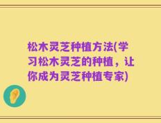 松木灵芝种植方法(学习松木灵芝的种植，让你成为灵芝种植专家)