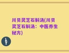 川贝灵芝石斛汤(川贝灵芝石斛汤：中医养生秘方)
