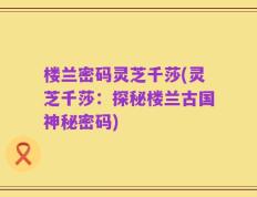 楼兰密码灵芝千莎(灵芝千莎：探秘楼兰古国神秘密码)