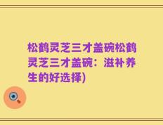松鹤灵芝三才盖碗松鹤灵芝三才盖碗：滋补养生的好选择)