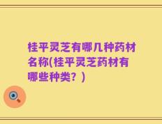 桂平灵芝有哪几种药材名称(桂平灵芝药材有哪些种类？)