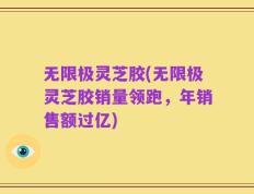 无限极灵芝胶(无限极灵芝胶销量领跑，年销售额过亿)