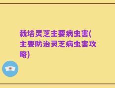 栽培灵芝主要病虫害(主要防治灵芝病虫害攻略)