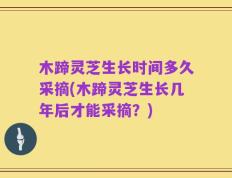 木蹄灵芝生长时间多久采摘(木蹄灵芝生长几年后才能采摘？)