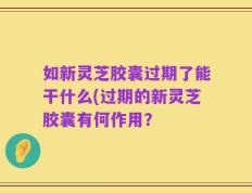 如新灵芝胶囊过期了能干什么(过期的新灵芝胶囊有何作用？