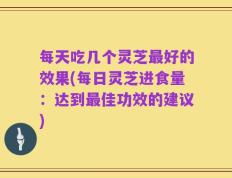 每天吃几个灵芝最好的效果(每日灵芝进食量：达到最佳功效的建议)