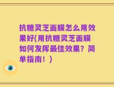 抗糖灵芝面膜怎么用效果好(用抗糖灵芝面膜如何发挥最佳效果？简单指南！)