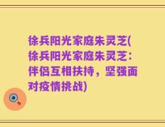 徐兵阳光家庭朱灵芝(徐兵阳光家庭朱灵芝：伴侣互相扶持，坚强面对疫情挑战)
