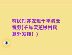 村民打井发现千年灵芝视频(千年灵芝被村民意外发现！)