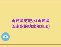 山药灵芝泡水(山药灵芝泡水的功效和方法)