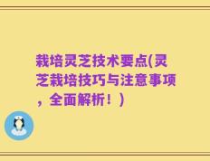 栽培灵芝技术要点(灵芝栽培技巧与注意事项，全面解析！)