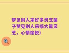梦见别人采好多灵芝菌子梦见别人采摘大量灵芝，心情愉悦)