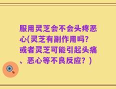 服用灵芝会不会头疼恶心(灵芝有副作用吗？或者灵芝可能引起头痛、恶心等不良反应？)