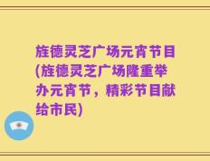 旌德灵芝广场元宵节目(旌德灵芝广场隆重举办元宵节，精彩节目献给市民)