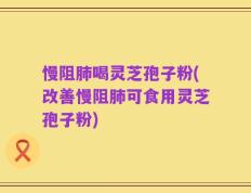 慢阻肺喝灵芝孢子粉(改善慢阻肺可食用灵芝孢子粉)